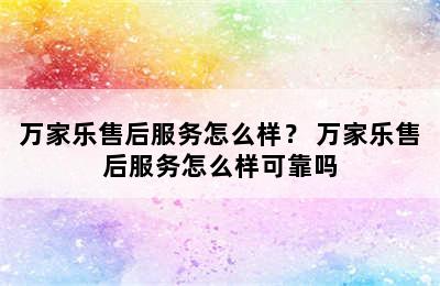 万家乐售后服务怎么样？ 万家乐售后服务怎么样可靠吗